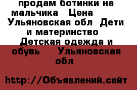 продам ботинки на мальчика › Цена ­ 600 - Ульяновская обл. Дети и материнство » Детская одежда и обувь   . Ульяновская обл.